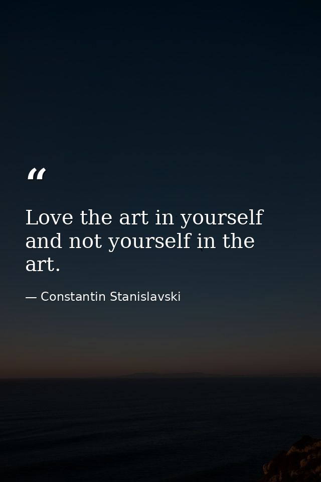 Love the art in yourself and not yourself in the art. — Constantin Stanislavski
