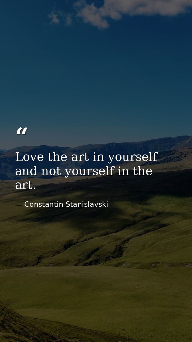 Love the art in yourself and not yourself in the art. — Constantin Stanislavski
