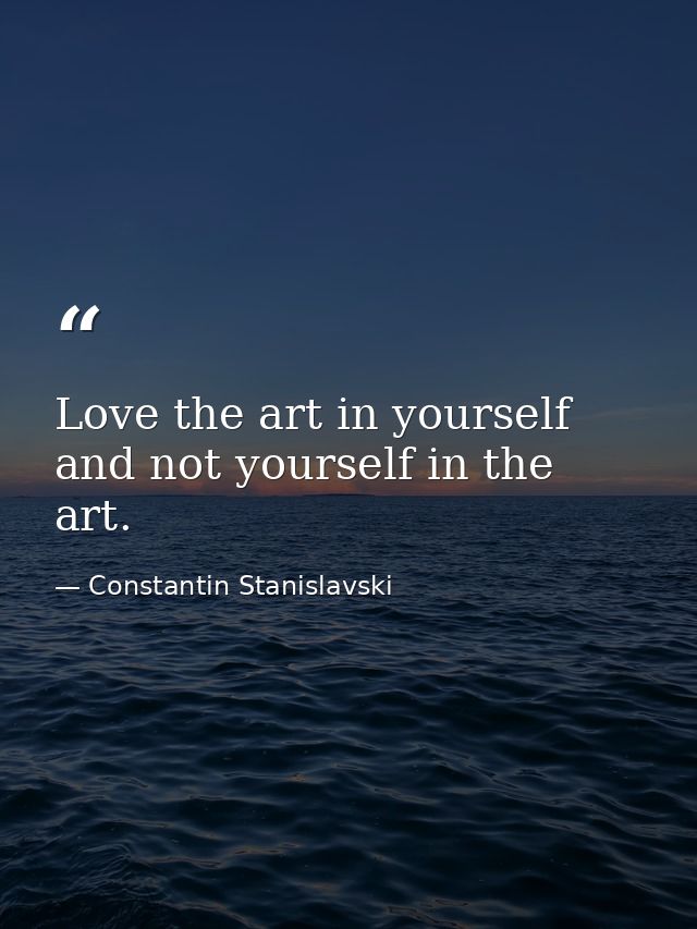 Love the art in yourself and not yourself in the art. — Constantin Stanislavski