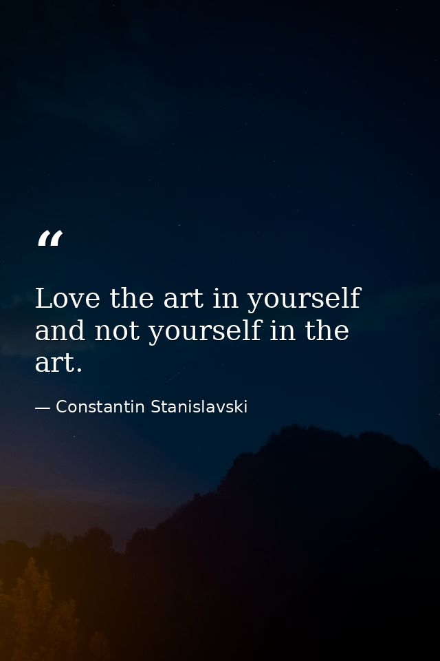 Love the art in yourself and not yourself in the art. — Constantin Stanislavski