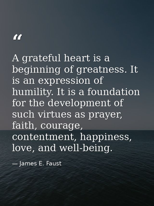 A grateful heart is a beginning of greatness. It is an expression of humility. It is a foundation for the development of — James E. Faust
