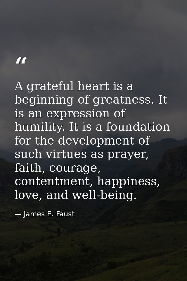 A grateful heart is a beginning of greatness. It is an expression of humility. It is a foundation for the development of — James E. Faust