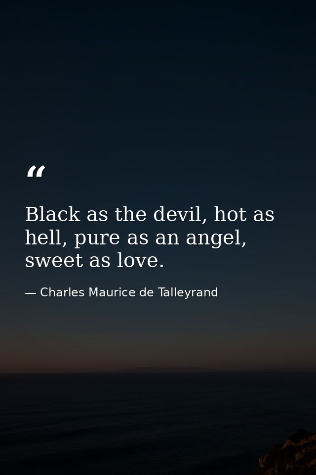 Black as the devil, hot as hell, pure as an angel, sweet as love. — Charles Maurice de Talleyrand