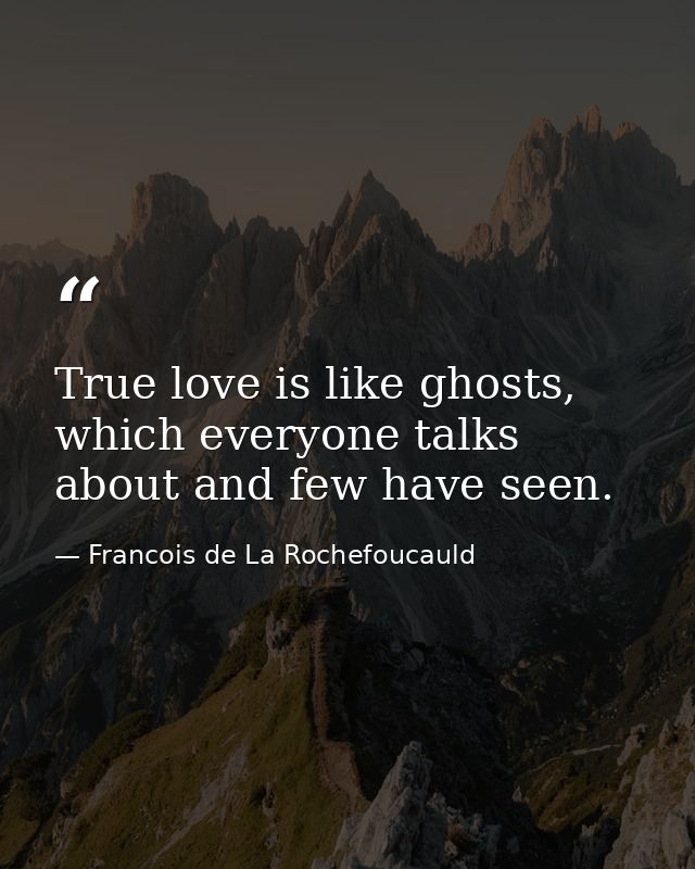 True love is like ghosts, which everyone talks about and few have seen. — Francois de La Rochefoucauld