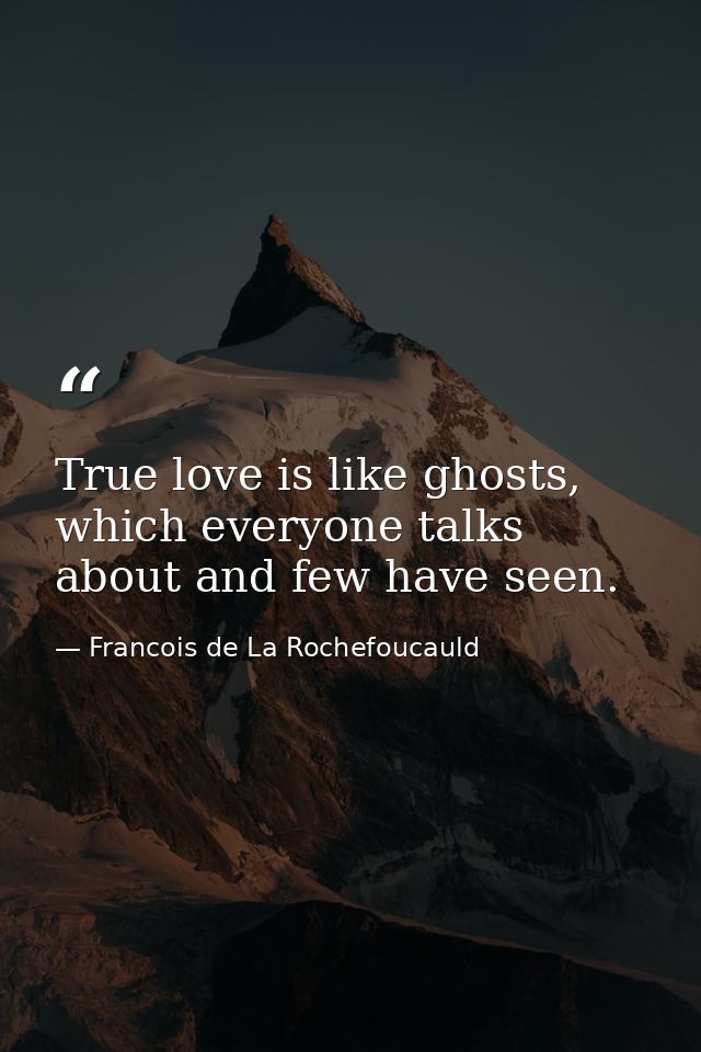 True love is like ghosts, which everyone talks about and few have seen. — Francois de La Rochefoucauld