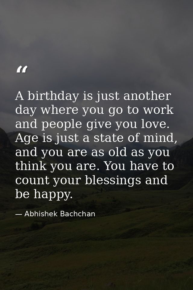 A birthday is just another day where you go to work and people give you love. Age is just a state of mind, and you are a — Abhishek Bachchan