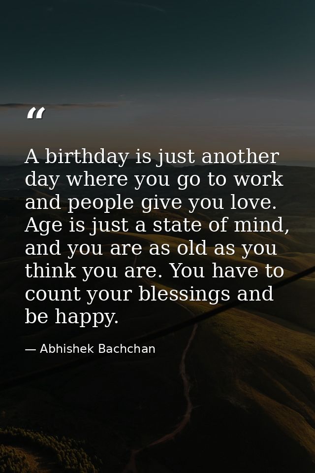 A birthday is just another day where you go to work and people give you love. Age is just a state of mind, and you are a — Abhishek Bachchan