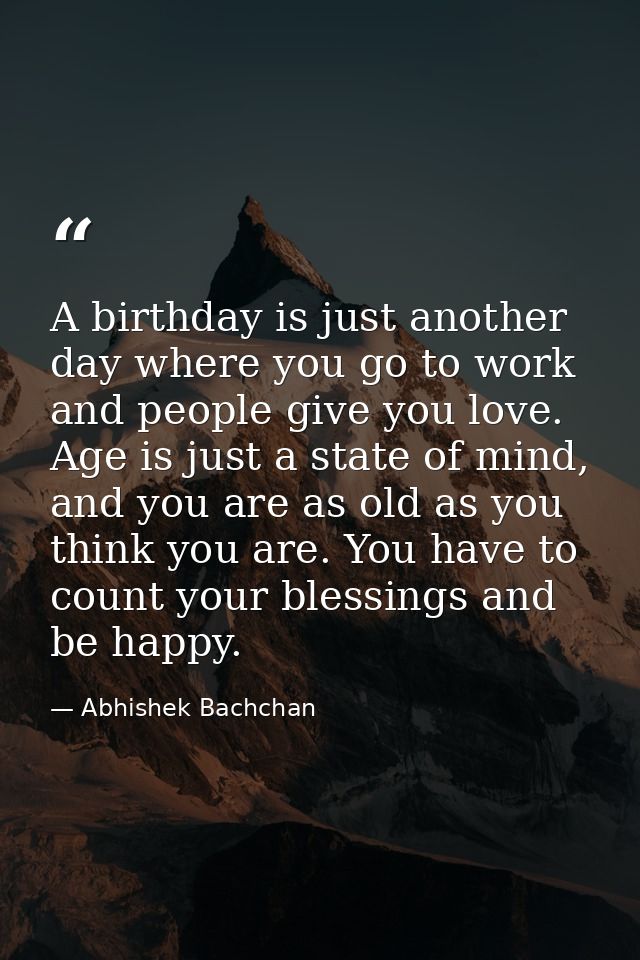 A birthday is just another day where you go to work and people give you love. Age is just a state of mind, and you are a — Abhishek Bachchan