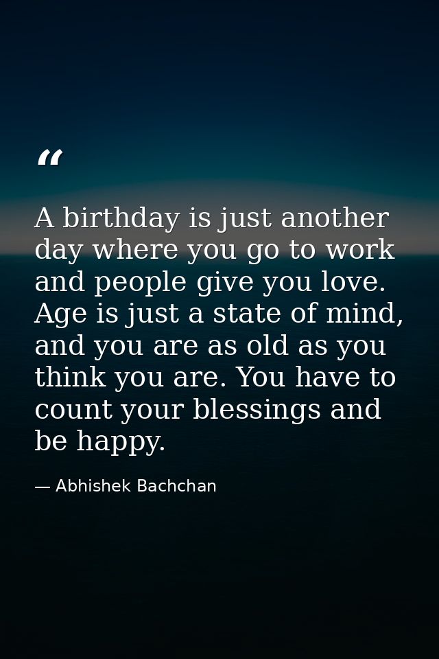 A birthday is just another day where you go to work and people give you love. Age is just a state of mind, and you are a — Abhishek Bachchan