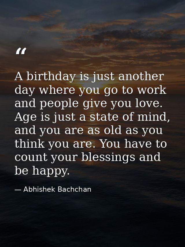 A birthday is just another day where you go to work and people give you love. Age is just a state of mind, and you are a — Abhishek Bachchan