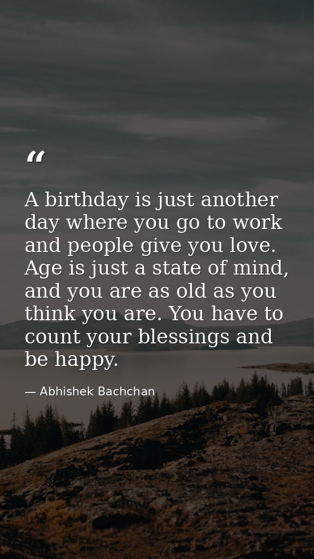 A birthday is just another day where you go to work and people give you love. Age is just a state of mind, and you are a — Abhishek Bachchan