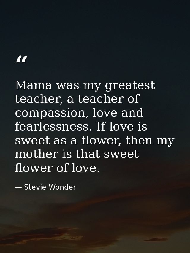 Mama was my greatest teacher, a teacher of compassion, love and fearlessness. If love is sweet as a flower, then my moth — Stevie Wonder