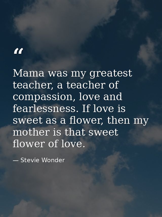 Mama was my greatest teacher, a teacher of compassion, love and fearlessness. If love is sweet as a flower, then my moth — Stevie Wonder