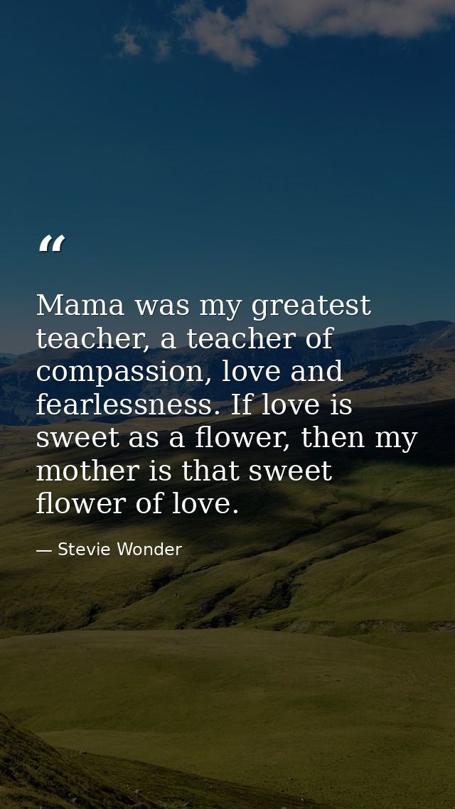 Mama was my greatest teacher, a teacher of compassion, love and fearlessness. If love is sweet as a flower, then my moth — Stevie Wonder