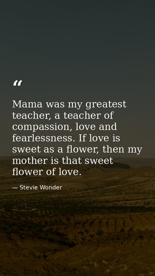 Mama was my greatest teacher, a teacher of compassion, love and fearlessness. If love is sweet as a flower, then my moth — Stevie Wonder