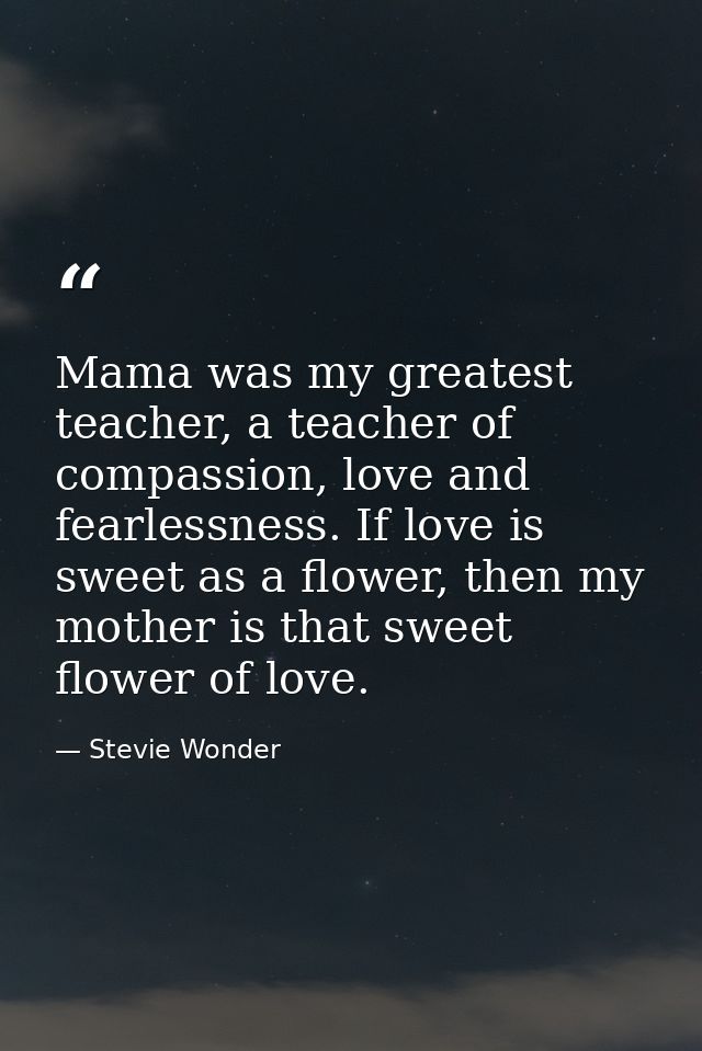 Mama was my greatest teacher, a teacher of compassion, love and fearlessness. If love is sweet as a flower, then my moth — Stevie Wonder