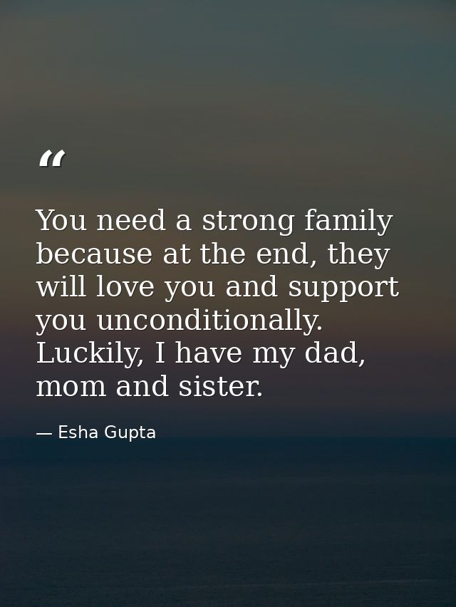 You need a strong family because at the end, they will love you and support you unconditionally. Luckily, I have my dad, — Esha Gupta