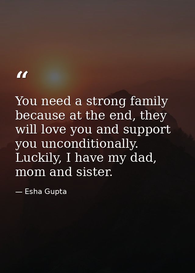 You need a strong family because at the end, they will love you and support you unconditionally. Luckily, I have my dad, — Esha Gupta