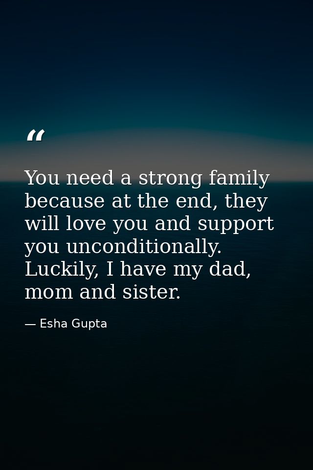 You need a strong family because at the end, they will love you and support you unconditionally. Luckily, I have my dad, — Esha Gupta