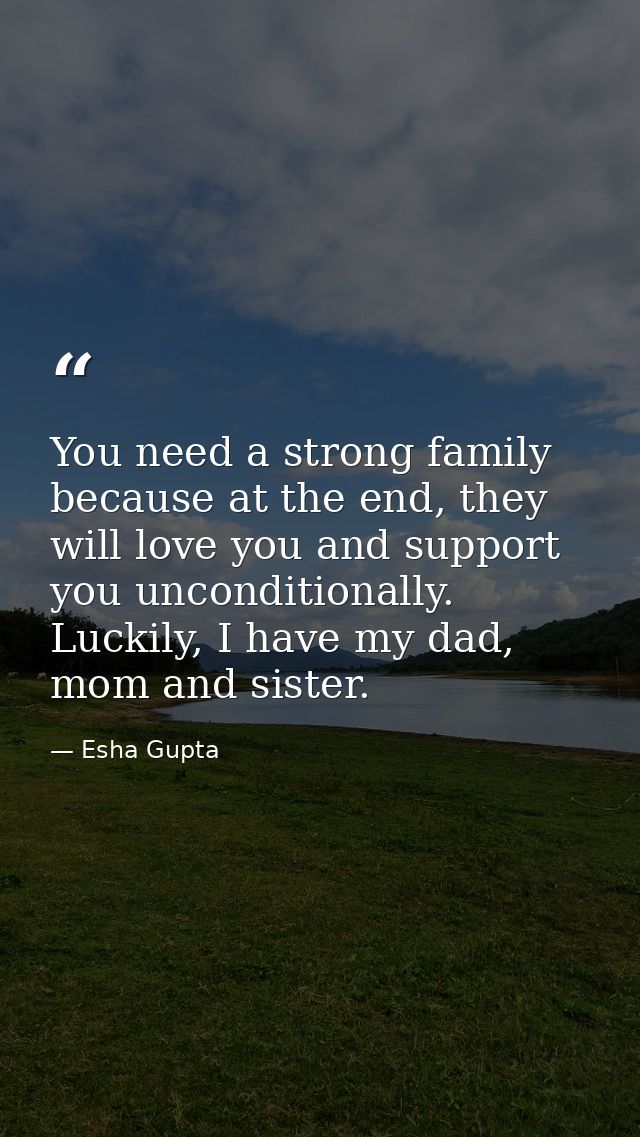 You need a strong family because at the end, they will love you and support you unconditionally. Luckily, I have my dad, — Esha Gupta