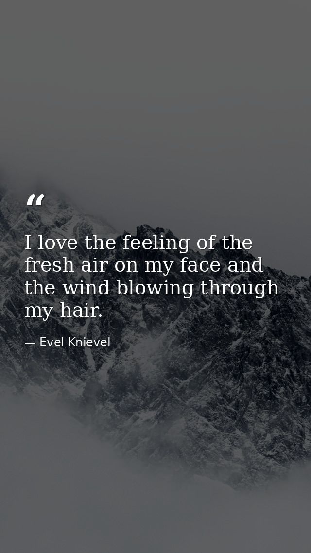 I love the feeling of the fresh air on my face and the wind blowing through my hair. — Evel Knievel