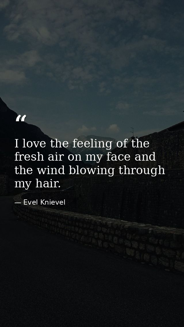 I love the feeling of the fresh air on my face and the wind blowing through my hair. — Evel Knievel