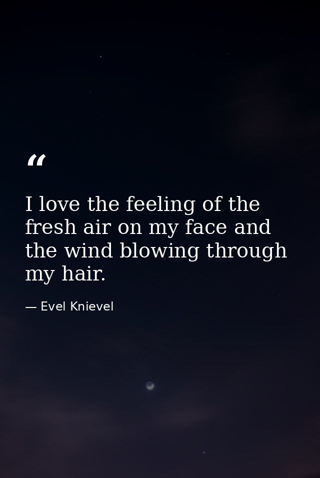I love the feeling of the fresh air on my face and the wind blowing through my hair. — Evel Knievel