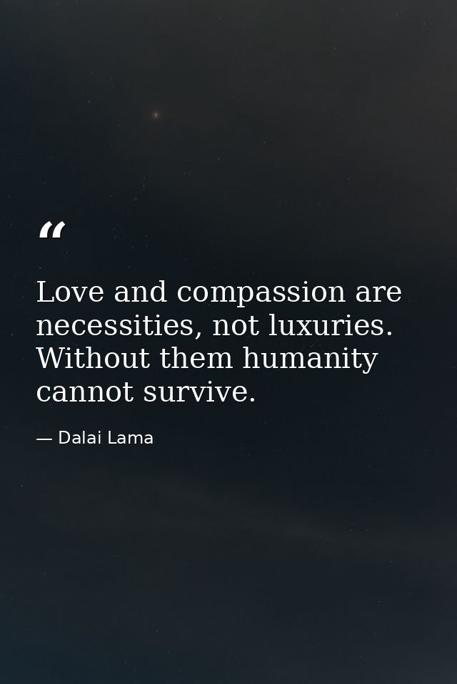 Love and compassion are necessities, not luxuries. Without them humanity cannot survive. — Dalai Lama