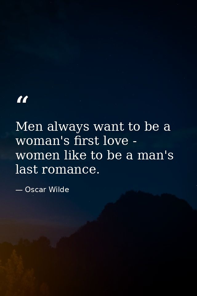 Men always want to be a woman's first love - women like to be a man's last romance. — Oscar Wilde