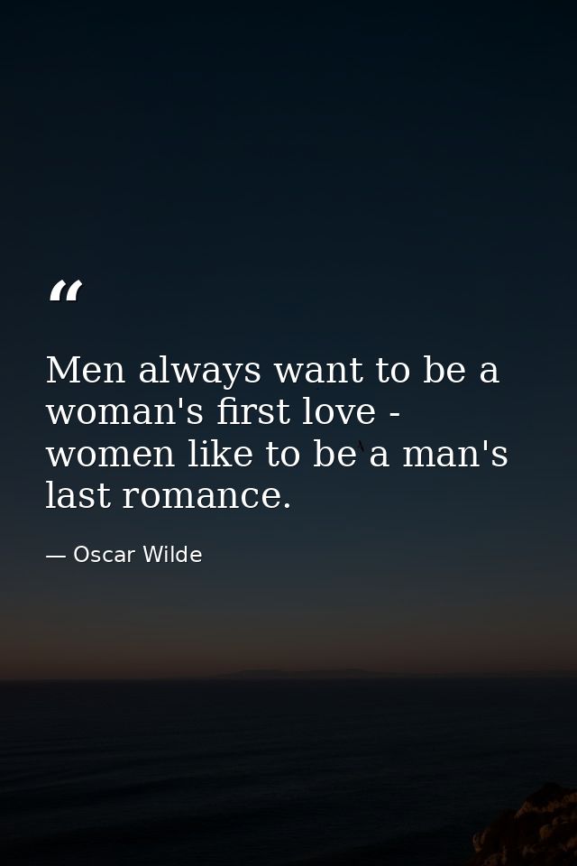 Men always want to be a woman's first love - women like to be a man's last romance. — Oscar Wilde
