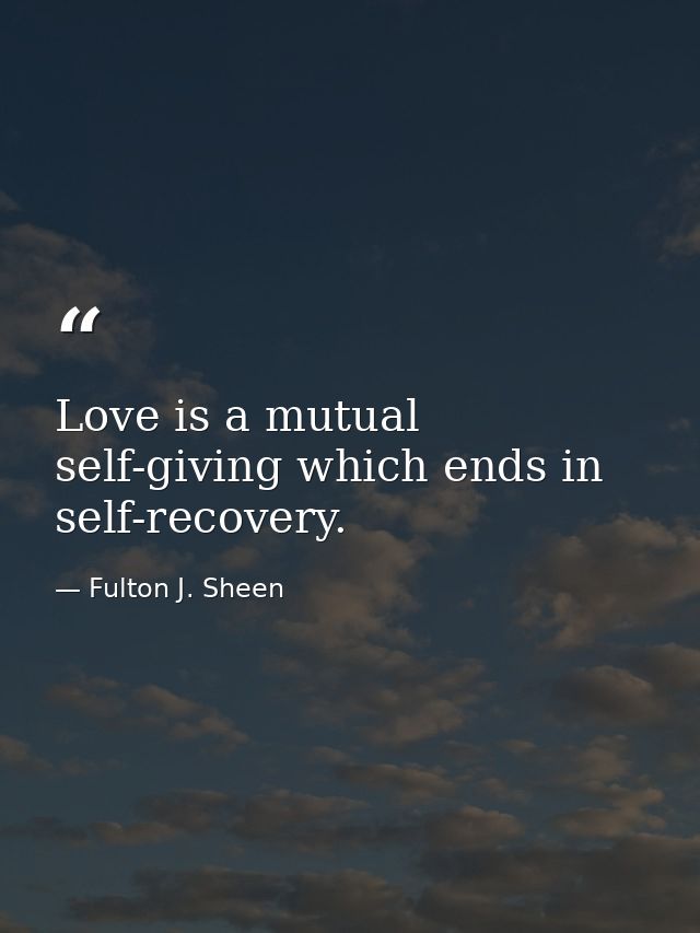 Love is a mutual self-giving which ends in self-recovery. — Fulton J. Sheen