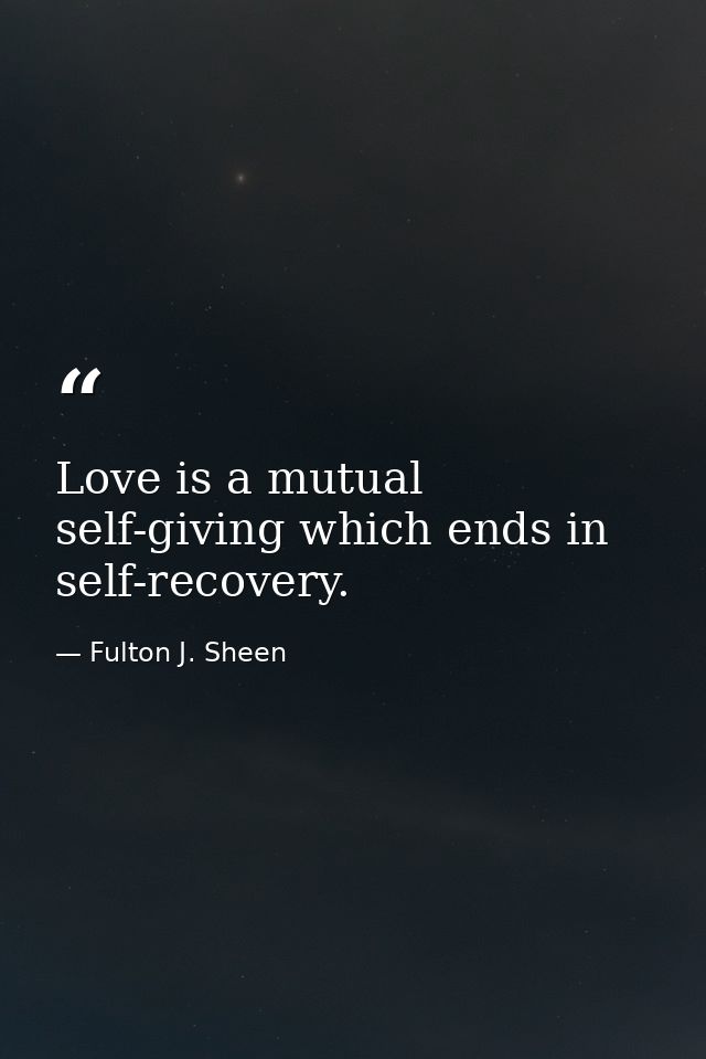 Love is a mutual self-giving which ends in self-recovery. — Fulton J. Sheen
