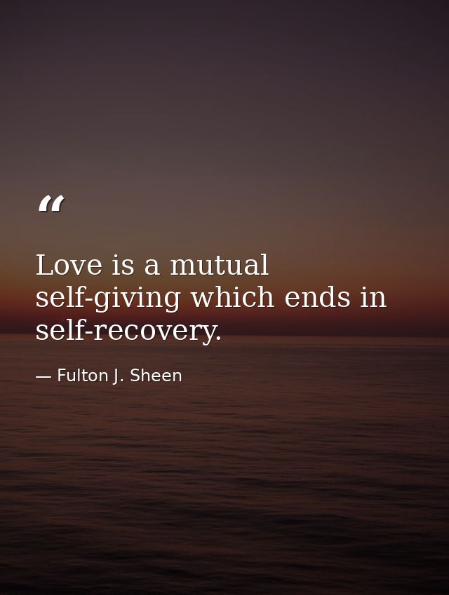 Love is a mutual self-giving which ends in self-recovery. — Fulton J. Sheen