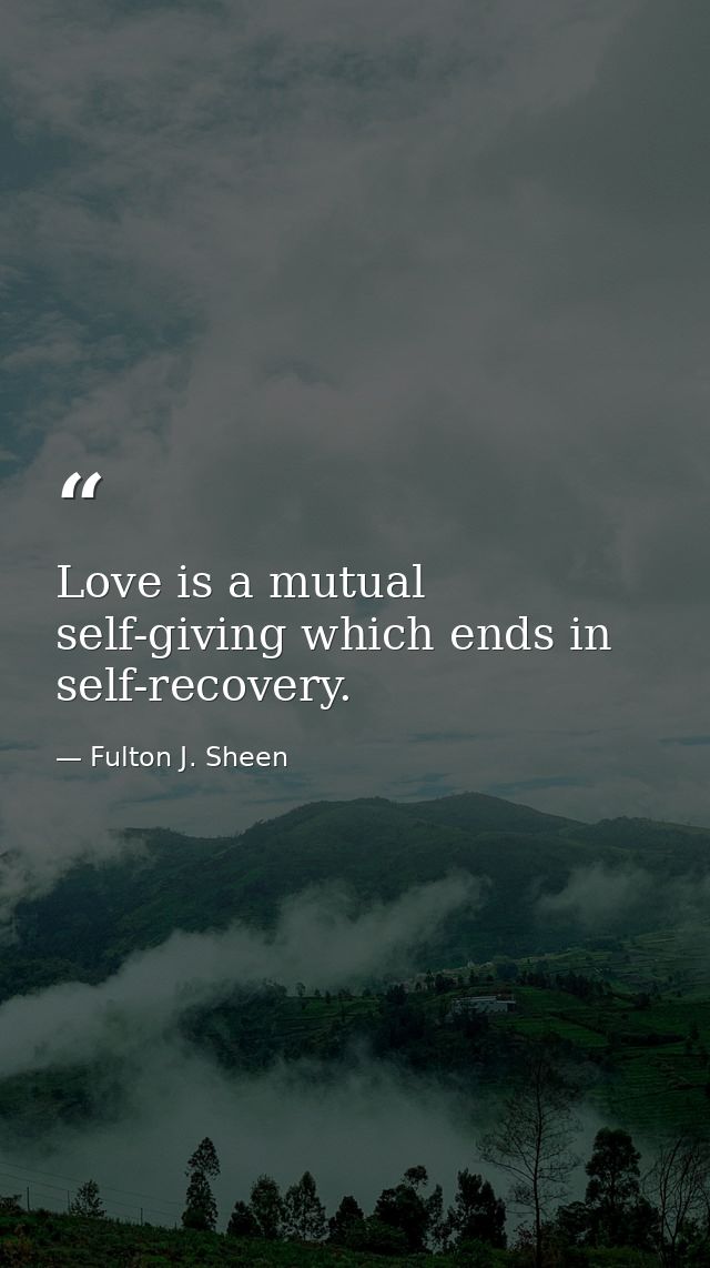 Love is a mutual self-giving which ends in self-recovery. — Fulton J. Sheen