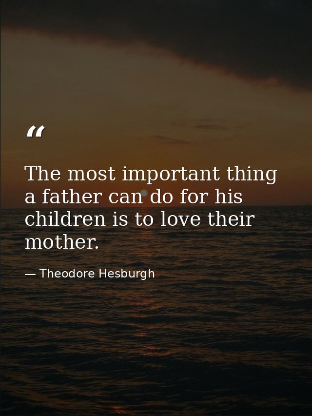 The most important thing a father can do for his children is to love their mother. — Theodore Hesburgh