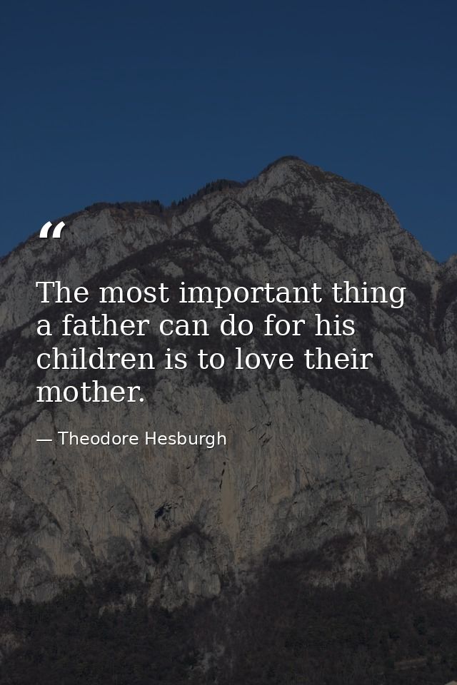 The most important thing a father can do for his children is to love their mother. — Theodore Hesburgh