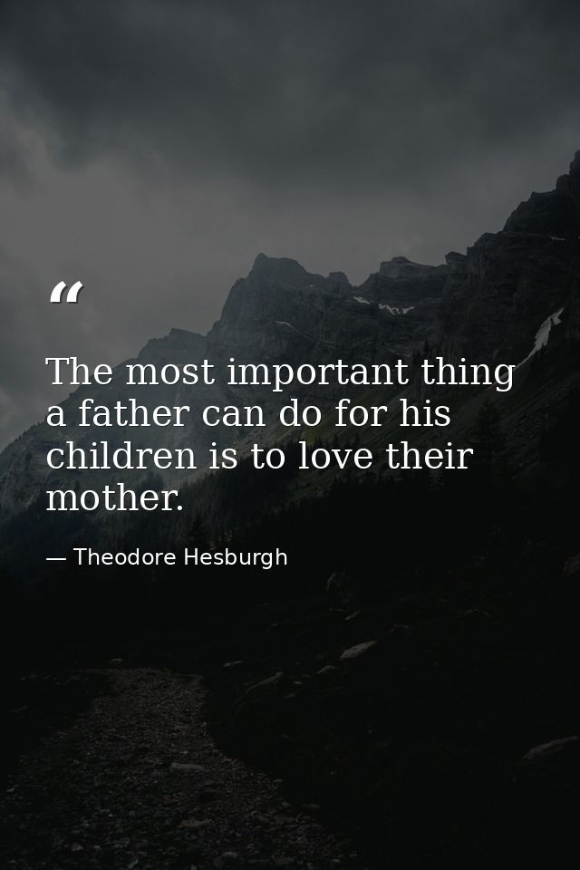 The most important thing a father can do for his children is to love their mother. — Theodore Hesburgh