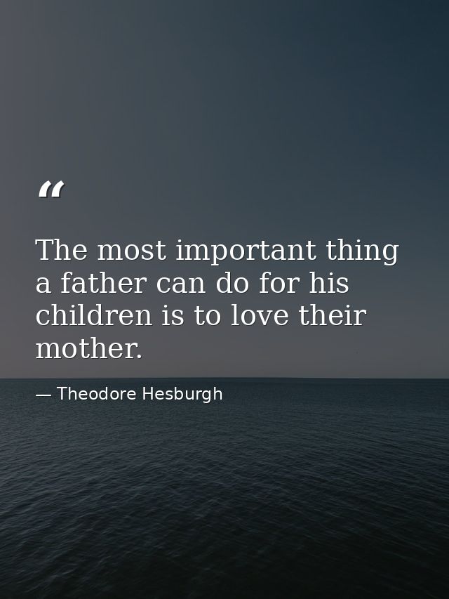 The most important thing a father can do for his children is to love their mother. — Theodore Hesburgh