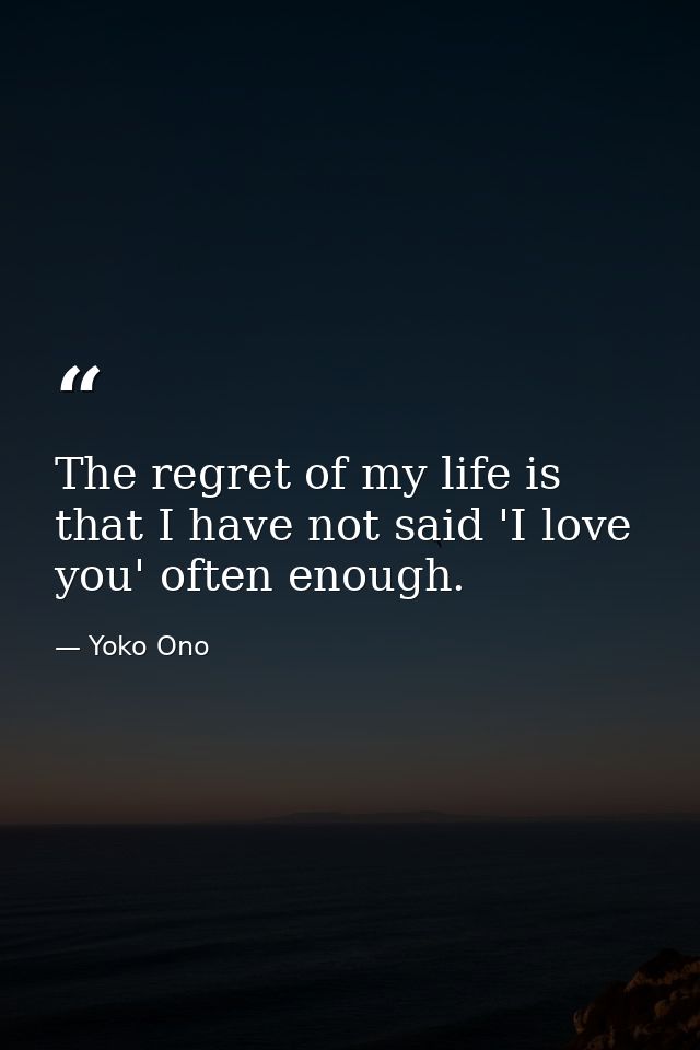 The regret of my life is that I have not said 'I love you' often enough. — Yoko Ono