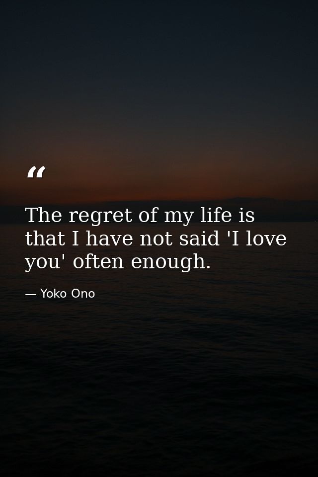 The regret of my life is that I have not said 'I love you' often enough. — Yoko Ono