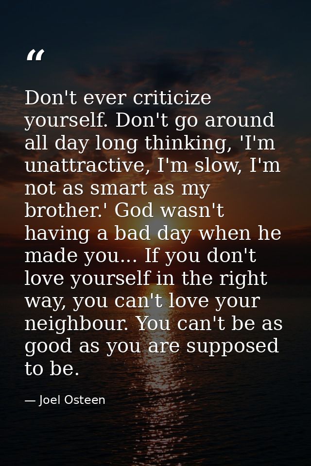 Don't ever criticize yourself. Don't go around all day long thinking, 'I'm unattractive, I'm slow, I'm not as smart as m — Joel Osteen