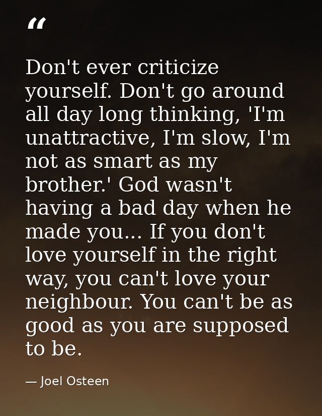 Don't ever criticize yourself. Don't go around all day long thinking, 'I'm unattractive, I'm slow, I'm not as smart as m — Joel Osteen