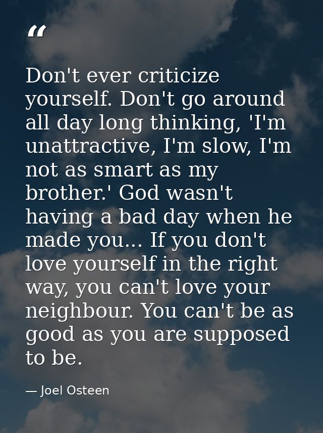 Don't ever criticize yourself. Don't go around all day long thinking, 'I'm unattractive, I'm slow, I'm not as smart as m — Joel Osteen