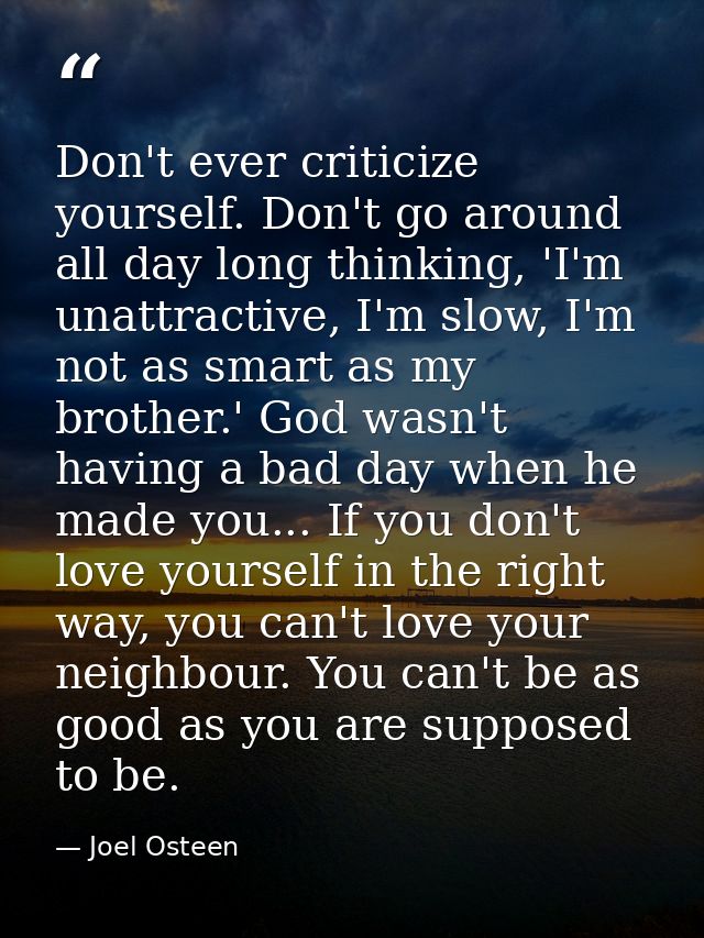 Don't ever criticize yourself. Don't go around all day long thinking, 'I'm unattractive, I'm slow, I'm not as smart as m — Joel Osteen