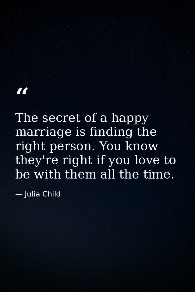The secret of a happy marriage is finding the right person. You know they're right if you love to be with them all the t — Julia Child