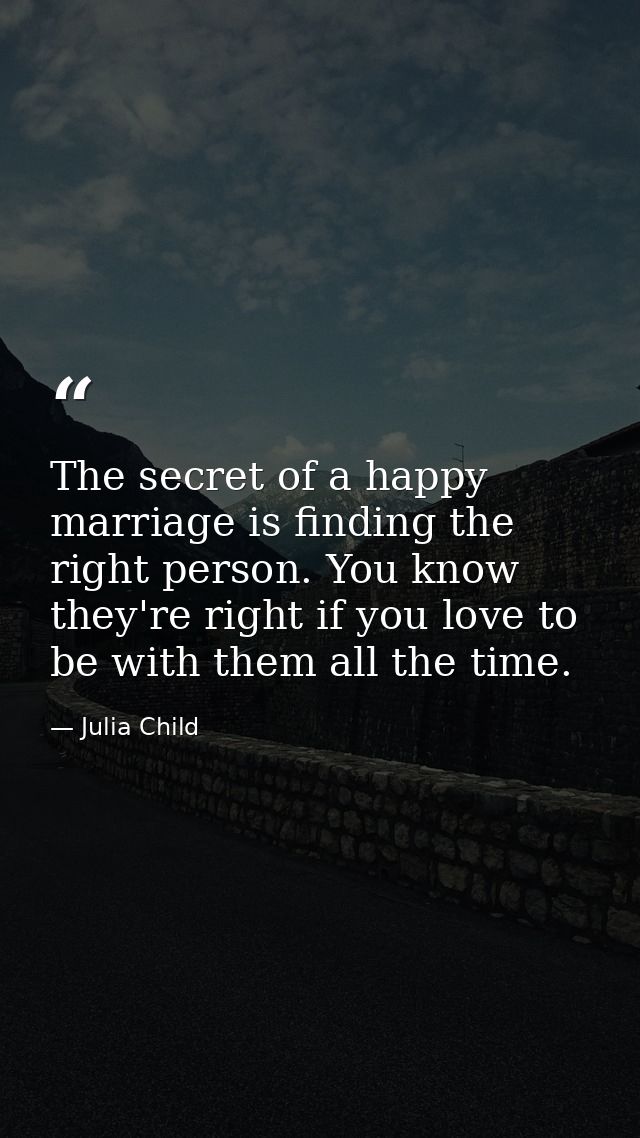 The secret of a happy marriage is finding the right person. You know they're right if you love to be with them all the t — Julia Child