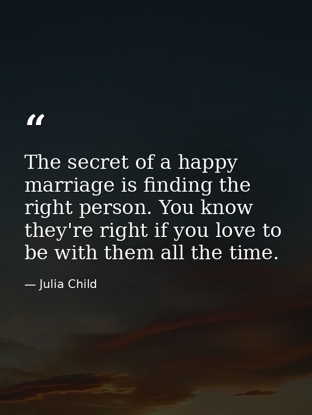 The secret of a happy marriage is finding the right person. You know they're right if you love to be with them all the t — Julia Child