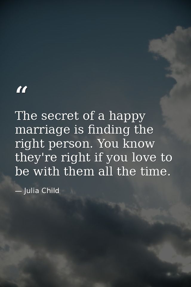 The secret of a happy marriage is finding the right person. You know they're right if you love to be with them all the t — Julia Child