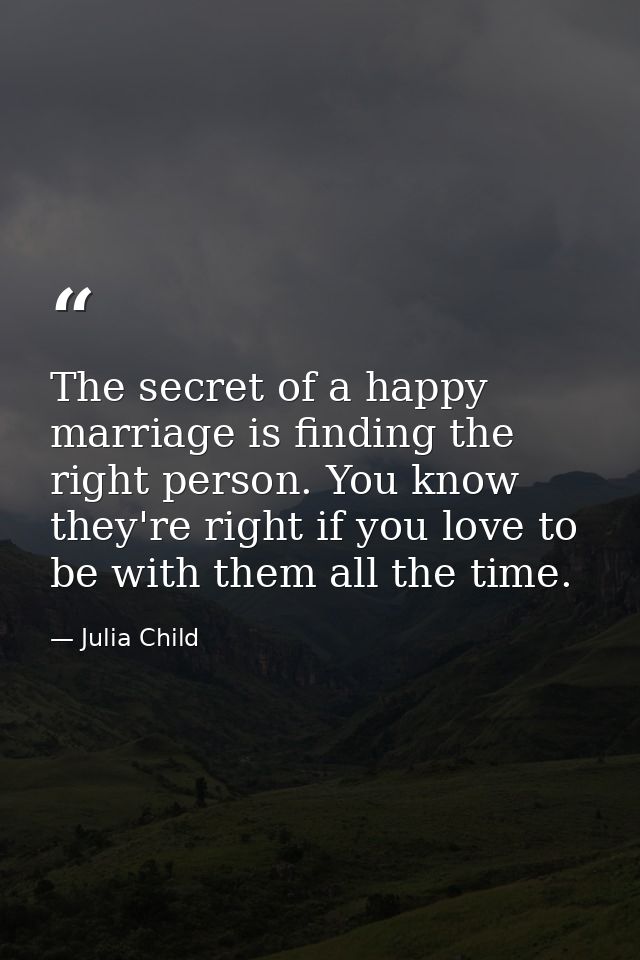 The secret of a happy marriage is finding the right person. You know they're right if you love to be with them all the t — Julia Child