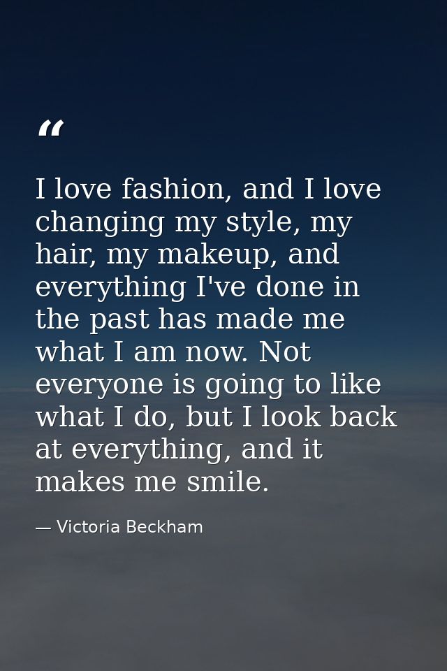 I love fashion, and I love changing my style, my hair, my makeup, and everything I've done in the past has made me what  — Victoria Beckham